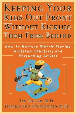 Keeping Your Kids Out Front Without Kicking Them from Behind: How to Nurture High-Achieving Athletes, Scholars, and Performing Artists by Tofler, Ian