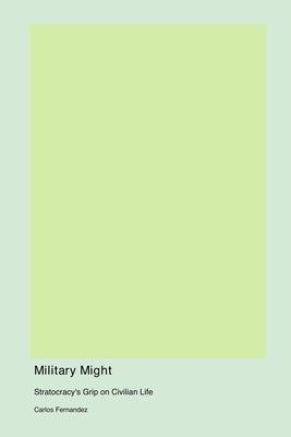 Military Might: Stratocracy's Grip on Civilian Life by Fernandez, Carlos