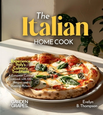 The Italian Home Cook: Experience Italy's Culinary Traditions - A Mediterranean Cookbook with 100+ Recipes and Stunning Pictures by Thompson, Evelyn B.