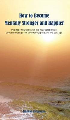 How to Become Mentally Stronger and Happier: Inspirational quotes and full-page color images about friendship, self-confidence, gratitude, and courage by Hurmerinta, Johanna