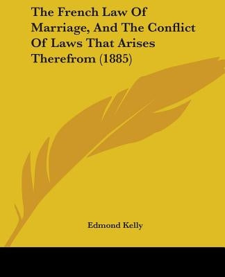 The French Law Of Marriage, And The Conflict Of Laws That Arises Therefrom (1885) by Kelly, Edmond