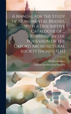 A Manual for the Study of Monumental Brasses, With a Descriptive Catalogue of ... 'Rubbings' in the Possession of the Oxford Architectural Society [Si by Haines, Herbert
