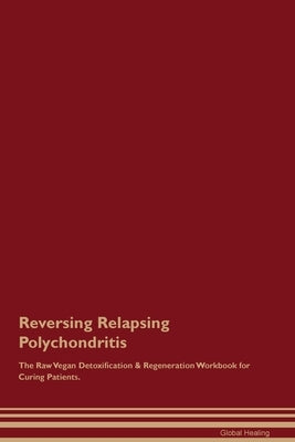 Reversing Relapsing Polychondritis The Raw Vegan Detoxification & Regeneration Workbook for Curing Patients. by Healing, Global