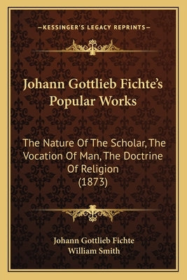 Johann Gottlieb Fichte's Popular Works: The Nature Of The Scholar, The Vocation Of Man, The Doctrine Of Religion (1873) by Fichte, Johann Gottlieb