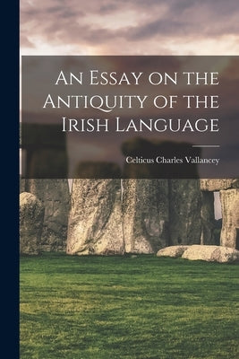 An Essay on the Antiquity of the Irish Language by Celticus, Charles Vallancey