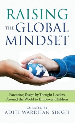 Raising the Global Mindset: Parenting Essays by Thought Leaders Around the World to Empower Children by Singh, Aditi Wardhan