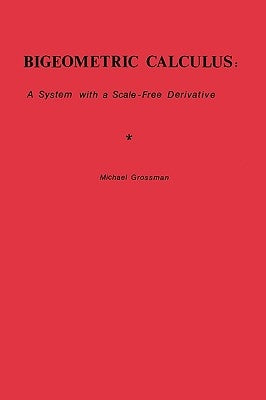 Bigeometric Calculus: : A System with a Scale-Free Derivative by Grossman, Michael