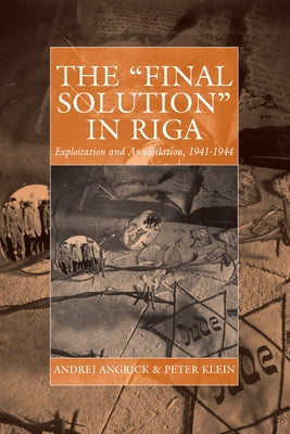 The 'Final Solution' in Riga: Exploitation and Annihilation, 1941-1944 by Angrick, Andrej