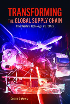 Transforming the Global Supply Chain: Cyber Warfare, Technology, and Politics by Unkovic, Dennis