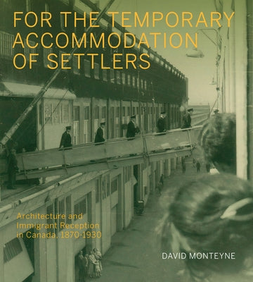 For the Temporary Accommodation of Settlers: Architecture and Immigrant Reception in Canada, 1870-1930 Volume 33 by Monteyne, David