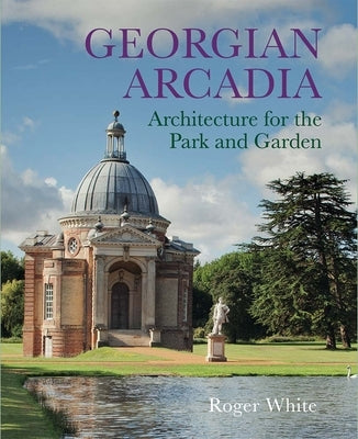 Georgian Arcadia: Architecture for the Park and Garden by White, Roger