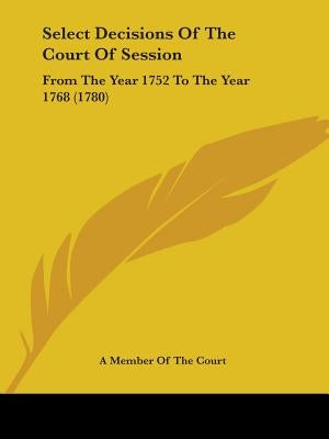 Select Decisions Of The Court Of Session: From The Year 1752 To The Year 1768 (1780) by A. Member of the Court