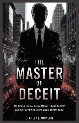The Master of Deceit: The Hidden Truth of Bernie Madoff's Ponzi Scheme and the Fall of Wall Street's Most Trusted Name by Johnson, Stanley J.