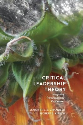 Critical Leadership Theory: Integrating Transdisciplinary Perspectives by Chandler, Jennifer L. S.