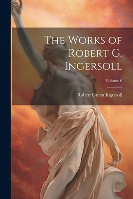 The Works of Robert G. Ingersoll; Volume 6 by Ingersoll, Robert Green