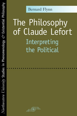 The Philosophy of Claude Lefort: Interpreting the Political by Flynn, Bernard