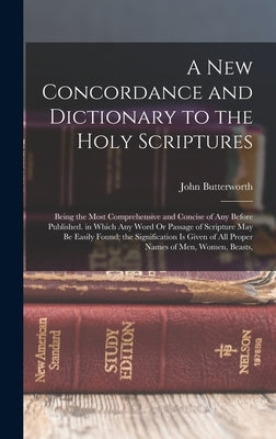 A New Concordance and Dictionary to the Holy Scriptures: Being the Most Comprehensive and Concise of Any Before Published. in Which Any Word Or Passag by Butterworth, John