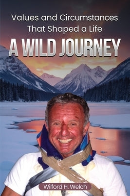 Values & Circumstances That Shaped A Life: A Wild Journey by Welch, Wilford H.