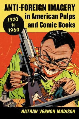 Anti-Foreign Imagery in American Pulps and Comic Books, 1920-1960 by Madison, Nathan Vernon