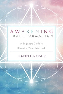 Awakening Transformation: A Beginner's Guide to Becoming Your Higher Self by Roser, Tianna