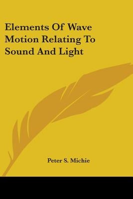 Elements Of Wave Motion Relating To Sound And Light by Michie, Peter S.