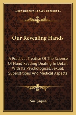 Our Revealing Hands: A Practical Treatise Of The Science Of Hand Reading Dealing In Detail With Its Psychological, Sexual, Superstitious An by Jaquin, Noel