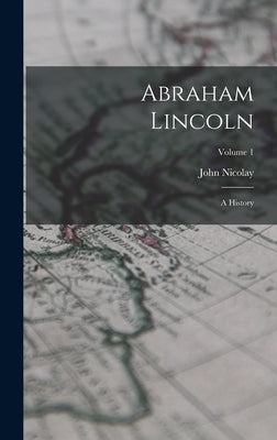 Abraham Lincoln: A History; Volume 1 by Nicolay, John