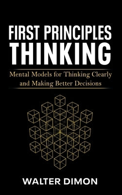 First Principles Thinking: Mental Models for Thinking Clearly and Making Better Decisions by Dimon, Walter