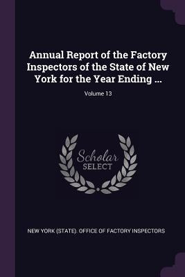 Annual Report of the Factory Inspectors of the State of New York for the Year Ending ...; Volume 13 by New York (State) Office of Factory Insp