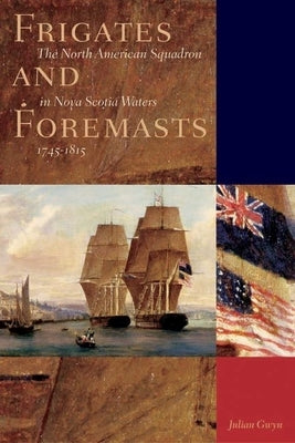 Frigates and Foremasts: The North American Squadron in Nova Scotia Waters 1745-1815 by Gwyn, Julian