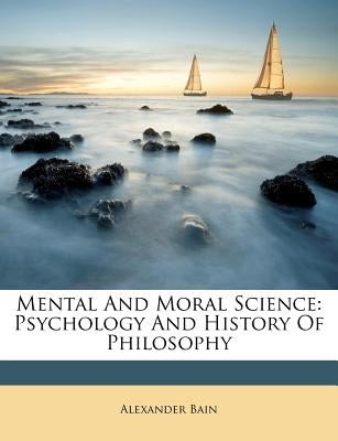 Mental And Moral Science: Psychology And History Of Philosophy by Bain, Alexander