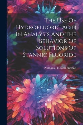 The Use Of Hydrofluoric Acid In Analysis And The Behavior Of Solutions Of Stannic Fluoride by Furman, Nathaniel Howell