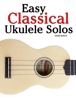 Easy Classical Ukulele Solos: Featuring music of Bach, Mozart, Beethoven, Vivaldi and Other Composers by Marcó, Javier