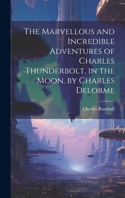 The Marvellous and Incredible Adventures of Charles Thunderbolt, in the Moon. by Charles Delorme by Rumball, Charles