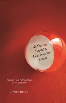 The Cultural Capital of Asian American Studies: Autonomy and Representation in the University by Chiang, Mark