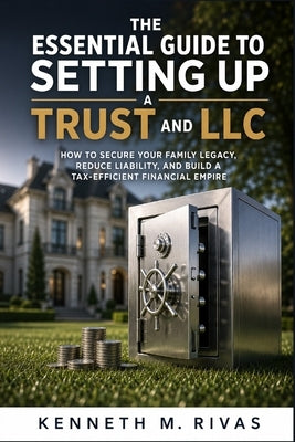The Essential Guide to Setting Up a Trust and LLC: How to Secure Your Family Legacy, Reduce Liability, and Build a Tax-Efficient Financial Empire by Rivas, Kenneth M.