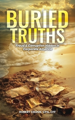 Buried Truths: Fraud & Corruption Hidden in Corporate America by Crook, Robert