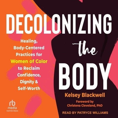 Decolonizing the Body: Healing, Body-Centered Practices for Women of Color to Reclaim Confidence, Dignity, and Self-Worth by Blackwell, Kelsey