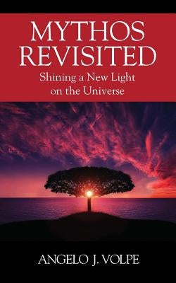 Mythos Revisited: Shining a New Light on the Universe by Volpe, Angelo J.
