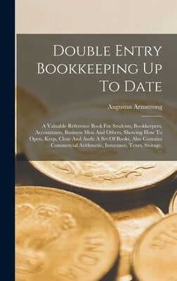 Double Entry Bookkeeping Up To Date: A Valuable Reference Book For Students, Bookkeepers, Accountants, Business Men And Others, Showing How To Open, K by Armstrong, Augustus