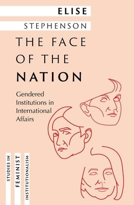 The Face of the Nation: Gendered Institutions in International Affairs by Stephenson, Elise