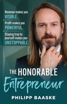 The Honorable Entrepreneur: Revenue makes you VISIBLE. Profit makes you POWERFUL. Staying true to yourself makes you UNSTOPPABLE. by Baaske, Philipp