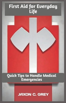 First Aid for Everyday Life: Quick Tips to Handle Medical Emergencies by C. Grey, Jaxon