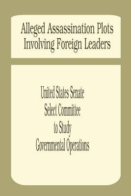 Alleged Assassination Plots Involving Foreign Leaders: An Interim Report of the Select Committee to Study Governmental Operations by United States Senate Select Committee to
