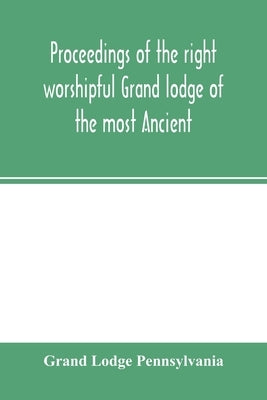 Proceedings of the right worshipful Grand lodge of the most Ancient and honorable fraternity of free and accepted masons of Pennsylvania, and Masonic by Lodge Pennsylvania, Grand