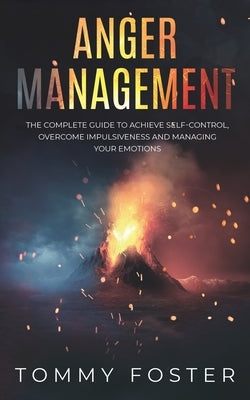 Anger Management: The Complete Guide to Achieve Self-Control, Overcome Impulsiveness and Managing Your Emotions by Foster, Tommy