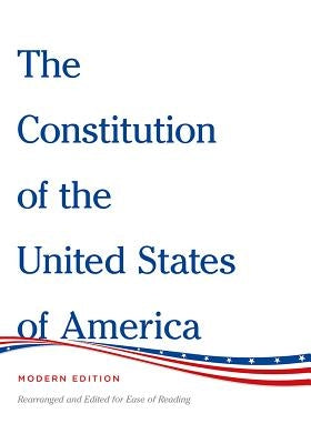 The Constitution of the United States of America Modern Edition: Rearranged and Edited for Ease of Reading by United States