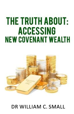 The Truth about: Accessing New Covenant Wealth by Small, William C.