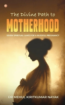 The Divine Path to Motherhood: Seven Spiritual Laws For A Blissful Pregnancy by Nayak, Mehul Kiritkumar