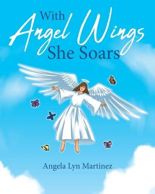 With Angel Wings She Soars by Martinez, Angela Lyn
